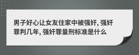 男子好心让女友住家中被强奸, 强奸罪判几年, 强奸罪量刑标准是什么