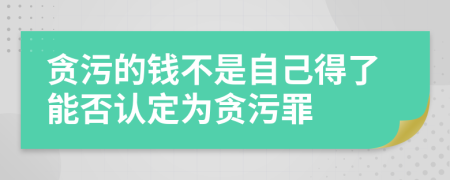 贪污的钱不是自己得了能否认定为贪污罪