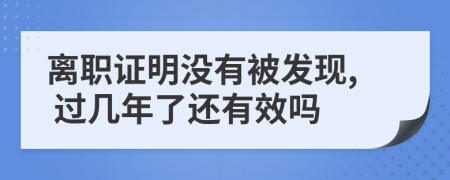 离职证明没有被发现, 过几年了还有效吗