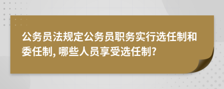 公务员法规定公务员职务实行选任制和委任制, 哪些人员享受选任制?