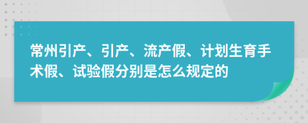 常州引产、引产、流产假、计划生育手术假、试验假分别是怎么规定的