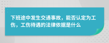 下班途中发生交通事故，能否认定为工伤，工伤待遇的法律依据是什么