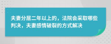 夫妻分居二年以上的，法院会采取哪些判决，夫妻感情破裂的方式解决