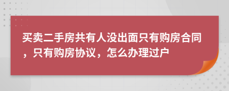 买卖二手房共有人没出面只有购房合同，只有购房协议，怎么办理过户