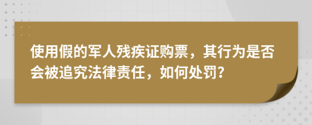 使用假的军人残疾证购票，其行为是否会被追究法律责任，如何处罚？