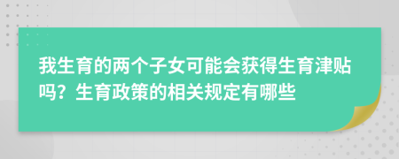 我生育的两个子女可能会获得生育津贴吗？生育政策的相关规定有哪些