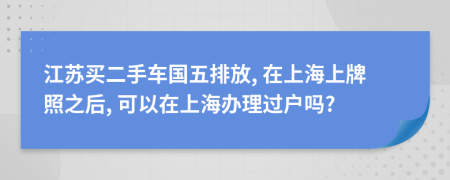 江苏买二手车国五排放, 在上海上牌照之后, 可以在上海办理过户吗?