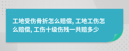 工地受伤骨折怎么赔偿, 工地工伤怎么赔偿, 工伤十级伤残一共赔多少