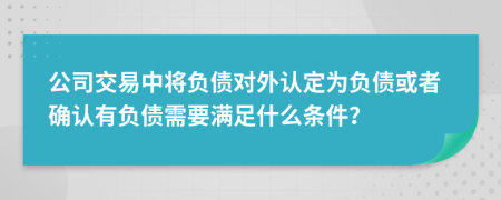 公司交易中将负债对外认定为负债或者确认有负债需要满足什么条件？