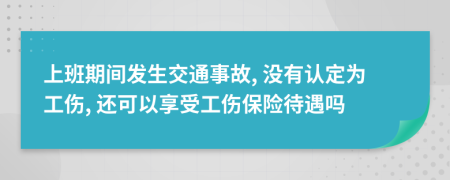 上班期间发生交通事故, 没有认定为工伤, 还可以享受工伤保险待遇吗