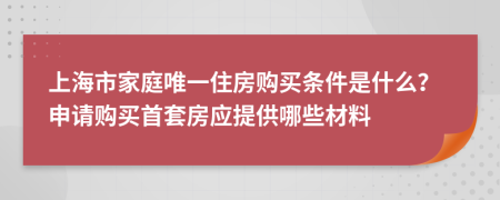 上海市家庭唯一住房购买条件是什么？申请购买首套房应提供哪些材料