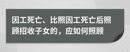 因工死亡、比照因工死亡后照顾招收子女的，应如何照顾