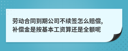 劳动合同到期公司不续签怎么赔偿, 补偿金是按基本工资算还是全额呢