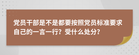 党员干部是不是都要按照党员标准要求自己的一言一行？受什么处分？