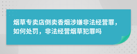 烟草专卖店倒卖香烟涉嫌非法经营罪，如何处罚，非法经营烟草犯罪吗