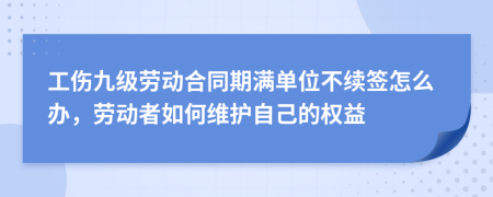 工伤九级劳动合同期满单位不续签怎么办，劳动者如何维护自己的权益