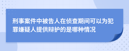 刑事案件中被告人在侦查期间可以为犯罪嫌疑人提供辩护的是哪种情况