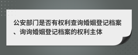 公安部门是否有权利查询婚姻登记档案、询询婚姻登记档案的权利主体