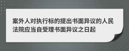 案外人对执行标的提出书面异议的人民法院应当自受理书面异议之日起