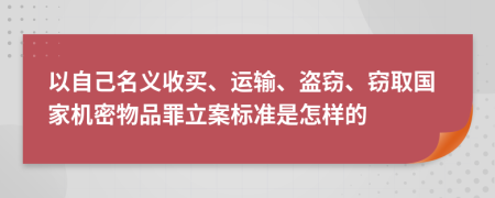 以自己名义收买、运输、盗窃、窃取国家机密物品罪立案标准是怎样的