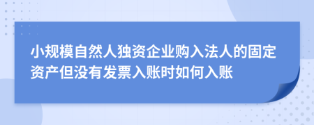 小规模自然人独资企业购入法人的固定资产但没有发票入账时如何入账