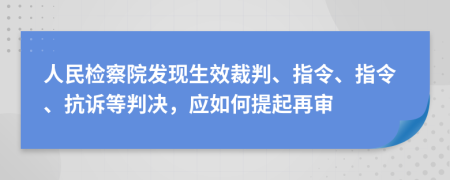 人民检察院发现生效裁判、指令、指令、抗诉等判决，应如何提起再审