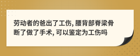 劳动者的爸出了工伤, 腰背部脊梁骨断了做了手术, 可以鉴定为工伤吗