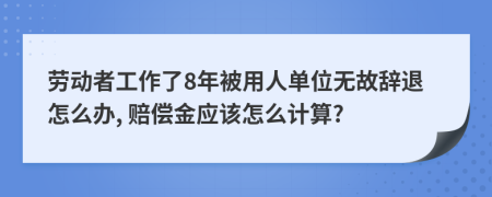 劳动者工作了8年被用人单位无故辞退怎么办, 赔偿金应该怎么计算?