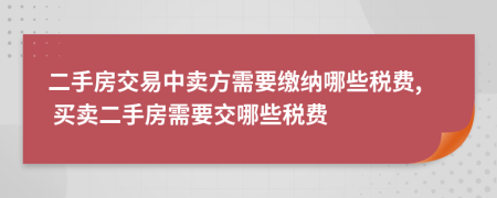 二手房交易中卖方需要缴纳哪些税费, 买卖二手房需要交哪些税费