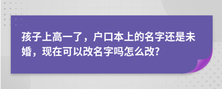 孩子上高一了，户口本上的名字还是未婚，现在可以改名字吗怎么改?