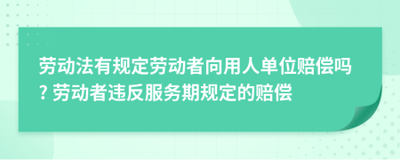 劳动法有规定劳动者向用人单位赔偿吗? 劳动者违反服务期规定的赔偿