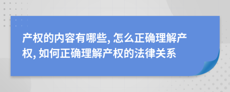 产权的内容有哪些, 怎么正确理解产权, 如何正确理解产权的法律关系