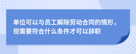 单位可以与员工解除劳动合同的情形，但需要符合什么条件才可以辞职