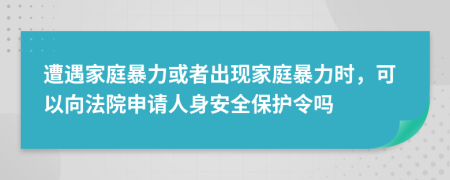 遭遇家庭暴力或者出现家庭暴力时，可以向法院申请人身安全保护令吗