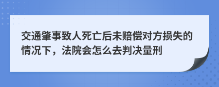 交通肇事致人死亡后未赔偿对方损失的情况下，法院会怎么去判决量刑