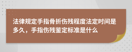 法律规定手指骨折伤残程度法定时间是多久，手指伤残鉴定标准是什么