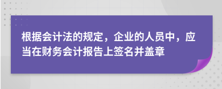 根据会计法的规定，企业的人员中，应当在财务会计报告上签名并盖章