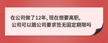 在公司做了12年, 现在想要离职, 公司可以跟公司要求签无固定期限吗