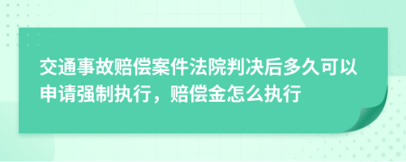 交通事故赔偿案件法院判决后多久可以申请强制执行，赔偿金怎么执行