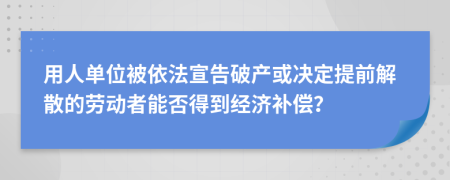 用人单位被依法宣告破产或决定提前解散的劳动者能否得到经济补偿？