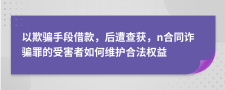 以欺骗手段借款，后遭查获，n合同诈骗罪的受害者如何维护合法权益