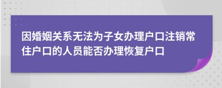 因婚姻关系无法为子女办理户口注销常住户口的人员能否办理恢复户口