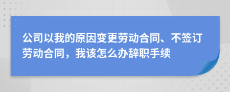 公司以我的原因变更劳动合同、不签订劳动合同，我该怎么办辞职手续