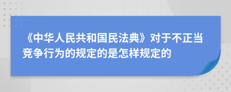 《中华人民共和国民法典》对于不正当竞争行为的规定的是怎样规定的