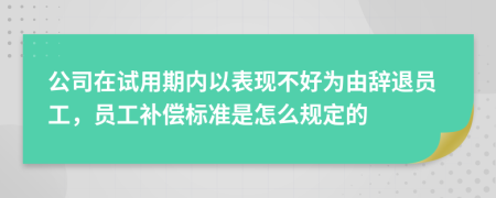 公司在试用期内以表现不好为由辞退员工，员工补偿标准是怎么规定的