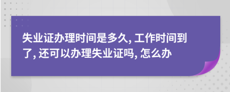 失业证办理时间是多久, 工作时间到了, 还可以办理失业证吗, 怎么办