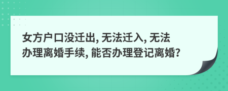女方户口没迁出, 无法迁入, 无法办理离婚手续, 能否办理登记离婚？
