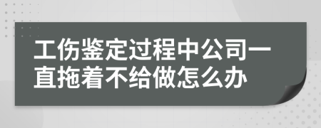 工伤鉴定过程中公司一直拖着不给做怎么办