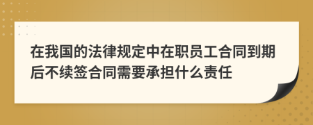 在我国的法律规定中在职员工合同到期后不续签合同需要承担什么责任