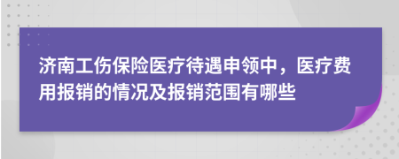 济南工伤保险医疗待遇申领中，医疗费用报销的情况及报销范围有哪些